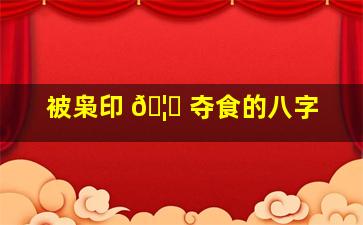 被枭印 🦟 夺食的八字